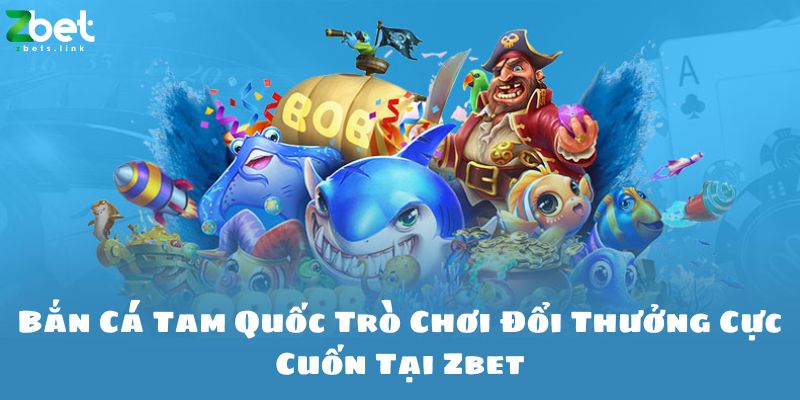 Bắn Cá Tam Quốc Trò Chơi Đổi Thưởng Cực Cuốn Tại Zbet